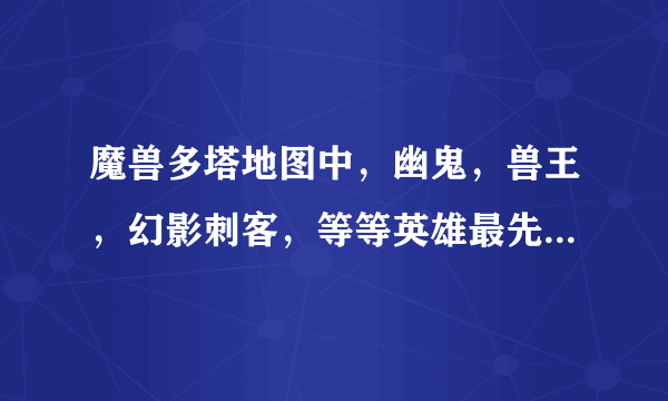 魔兽多塔地图中，幽鬼，兽王，幻影刺客，等等英雄最先出什么准备和中期后期出什么准备好？