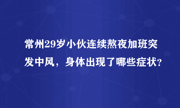 常州29岁小伙连续熬夜加班突发中风，身体出现了哪些症状？