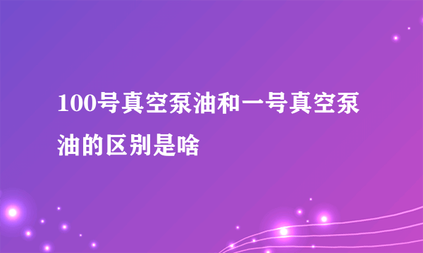 100号真空泵油和一号真空泵油的区别是啥