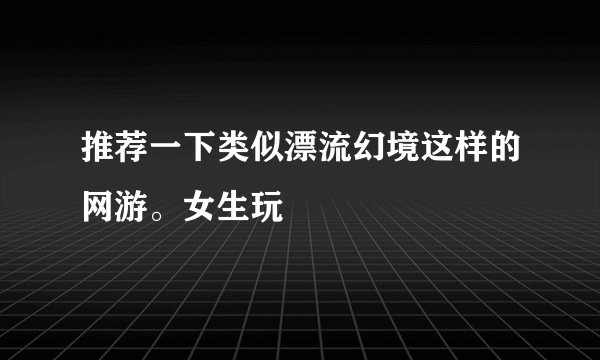 推荐一下类似漂流幻境这样的网游。女生玩