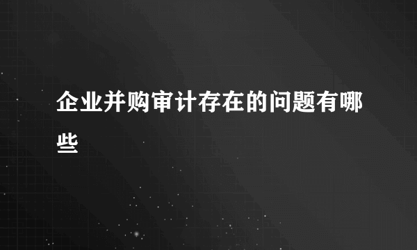 企业并购审计存在的问题有哪些