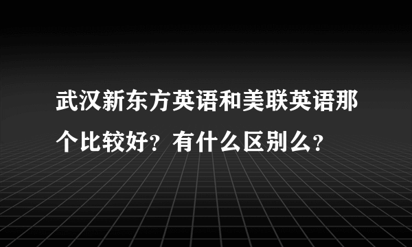 武汉新东方英语和美联英语那个比较好？有什么区别么？