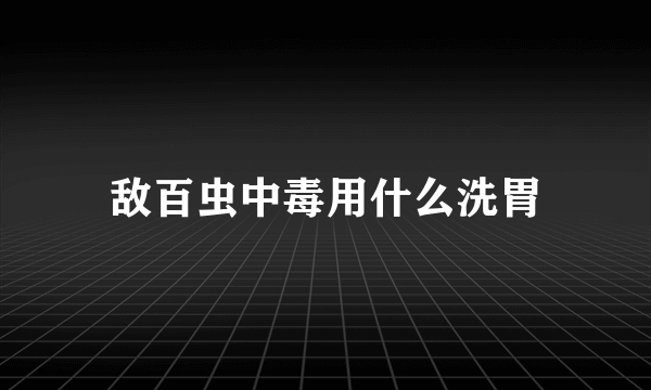 敌百虫中毒用什么洗胃