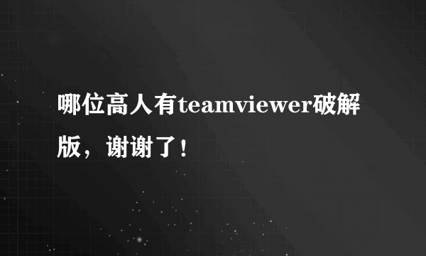 哪位高人有teamviewer破解版，谢谢了！