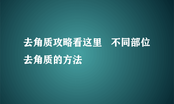 去角质攻略看这里   不同部位去角质的方法