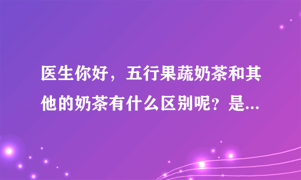 医生你好，五行果蔬奶茶和其他的奶茶有什么区别呢？是不是有什么不同的作用的呢？