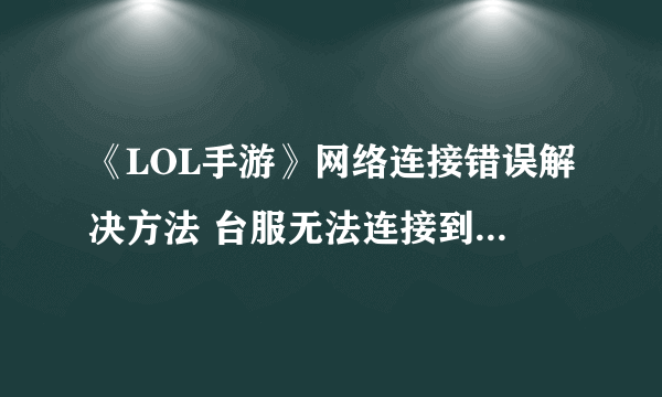 《LOL手游》网络连接错误解决方法 台服无法连接到登录服务器如何解决