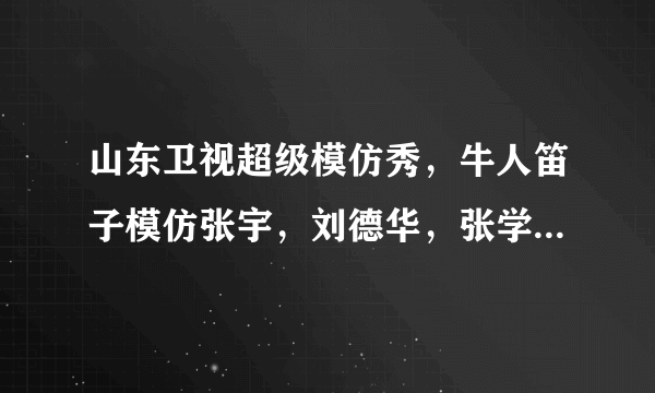 山东卫视超级模仿秀，牛人笛子模仿张宇，刘德华，张学友，阿杜，郑智化，是那期？