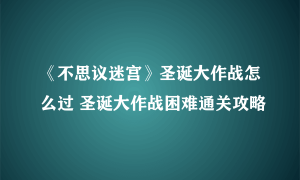 《不思议迷宫》圣诞大作战怎么过 圣诞大作战困难通关攻略