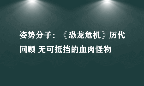 姿势分子：《恐龙危机》历代回顾 无可抵挡的血肉怪物