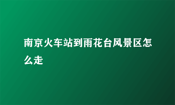 南京火车站到雨花台风景区怎么走