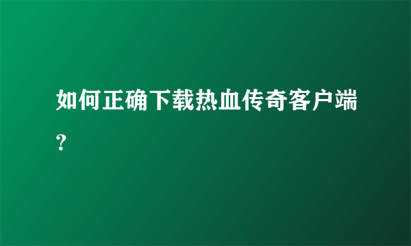 如何正确下载热血传奇客户端？