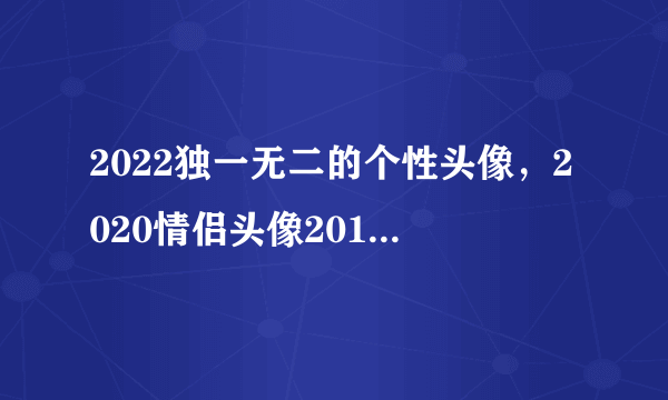 2022独一无二的个性头像，2020情侣头像2019独一无二