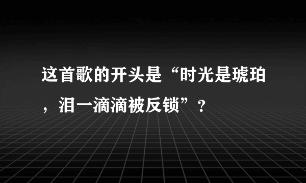 这首歌的开头是“时光是琥珀，泪一滴滴被反锁”？