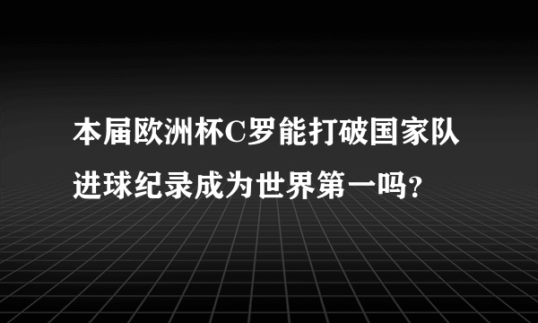 本届欧洲杯C罗能打破国家队进球纪录成为世界第一吗？