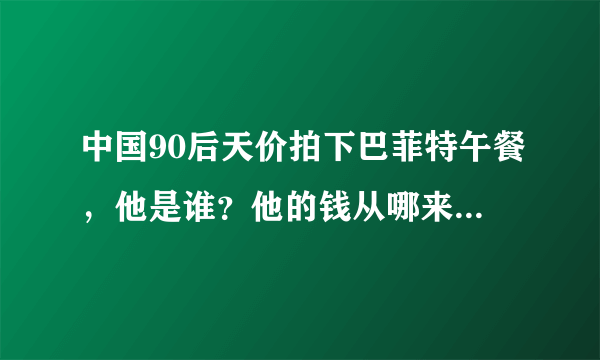 中国90后天价拍下巴菲特午餐，他是谁？他的钱从哪来？争议很多…