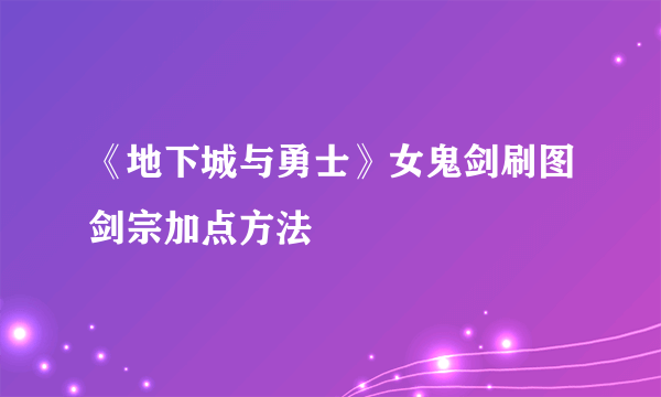 《地下城与勇士》女鬼剑刷图剑宗加点方法