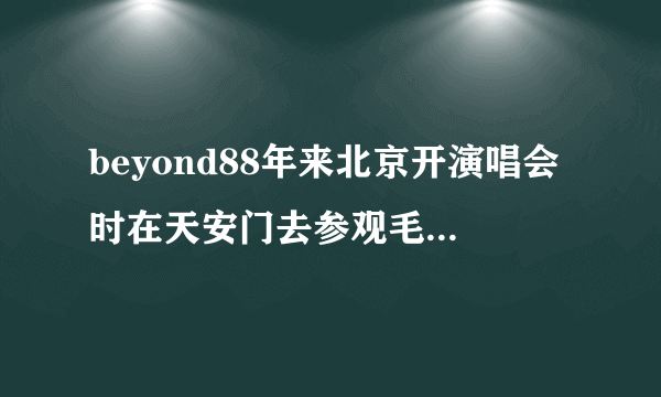 beyond88年来北京开演唱会时在天安门去参观毛主席纪念堂了吗