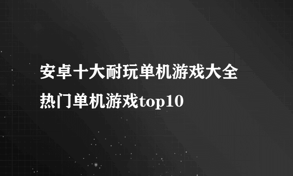 安卓十大耐玩单机游戏大全 热门单机游戏top10