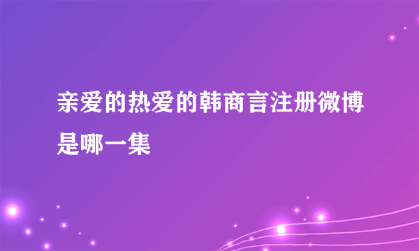 亲爱的热爱的韩商言注册微博是哪一集