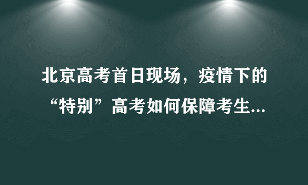 北京高考首日现场，疫情下的“特别”高考如何保障考生的安全？