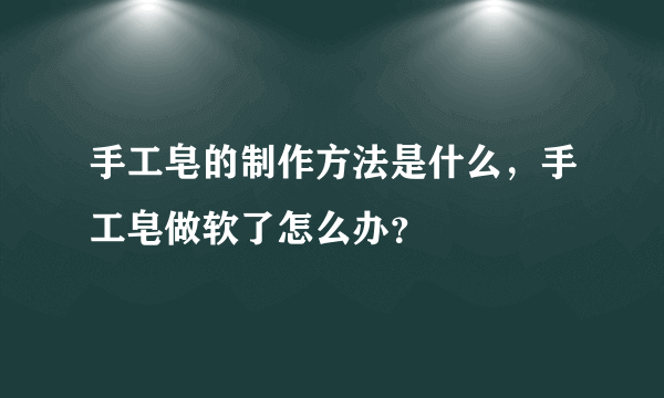 手工皂的制作方法是什么，手工皂做软了怎么办？