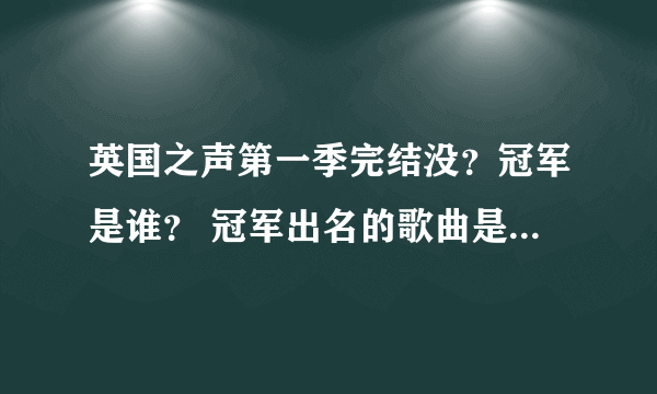 英国之声第一季完结没？冠军是谁？ 冠军出名的歌曲是什么 或者提供一些比较好的歌曲 谢谢