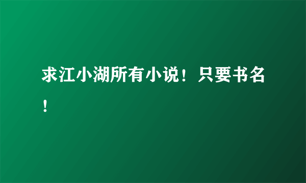 求江小湖所有小说！只要书名！