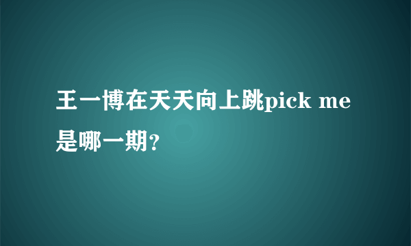 王一博在天天向上跳pick me 是哪一期？