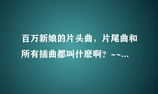 百万新娘的片头曲，片尾曲和所有插曲都叫什麽啊？~~哪里可以听到~？~~