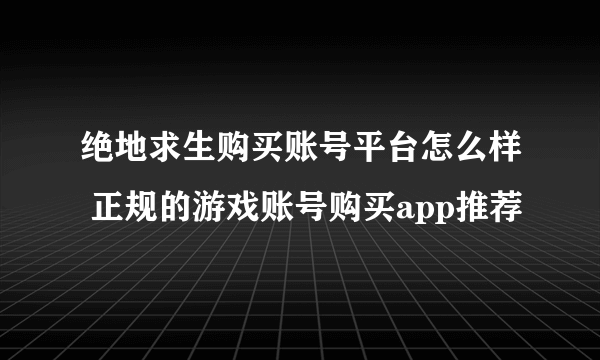 绝地求生购买账号平台怎么样 正规的游戏账号购买app推荐