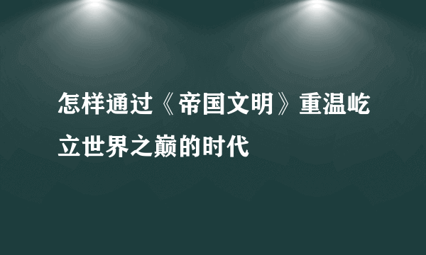 怎样通过《帝国文明》重温屹立世界之巅的时代