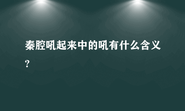 秦腔吼起来中的吼有什么含义?