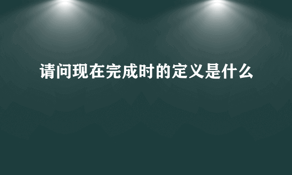 请问现在完成时的定义是什么