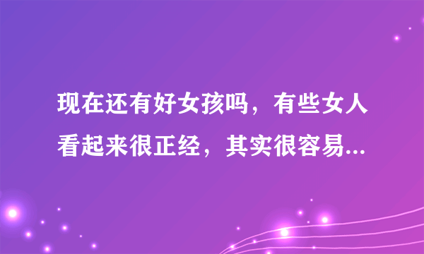 现在还有好女孩吗，有些女人看起来很正经，其实很容易就被搞了