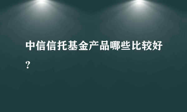 中信信托基金产品哪些比较好？