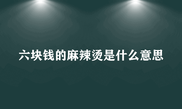 六块钱的麻辣烫是什么意思