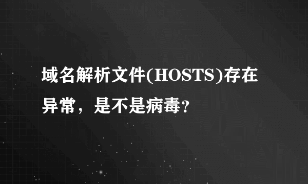 域名解析文件(HOSTS)存在异常，是不是病毒？