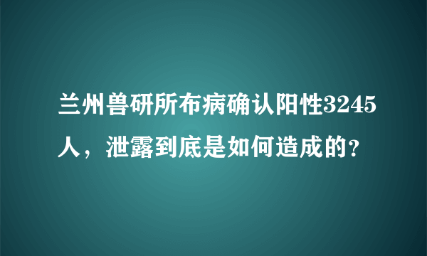 兰州兽研所布病确认阳性3245人，泄露到底是如何造成的？