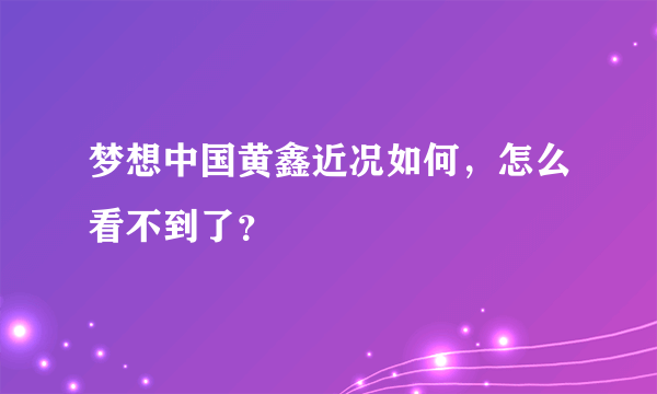 梦想中国黄鑫近况如何，怎么看不到了？