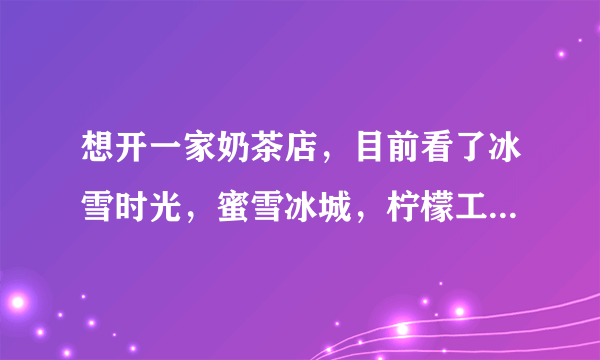 想开一家奶茶店，目前看了冰雪时光，蜜雪冰城，柠檬工坊，哪个比较好？