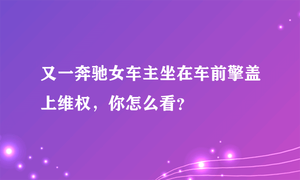 又一奔驰女车主坐在车前擎盖上维权，你怎么看？