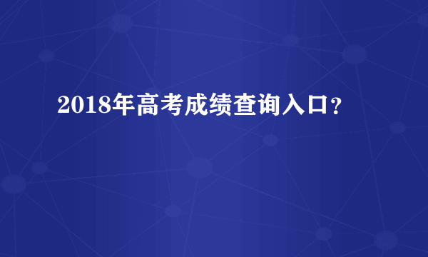 2018年高考成绩查询入口？