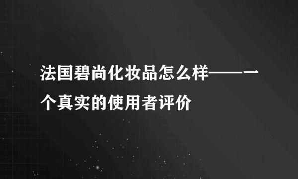 法国碧尚化妆品怎么样——一个真实的使用者评价