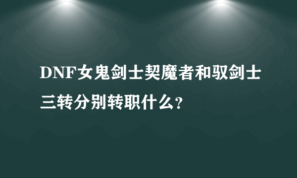 DNF女鬼剑士契魔者和驭剑士三转分别转职什么？