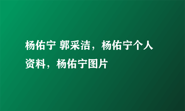 杨佑宁 郭采洁，杨佑宁个人资料，杨佑宁图片