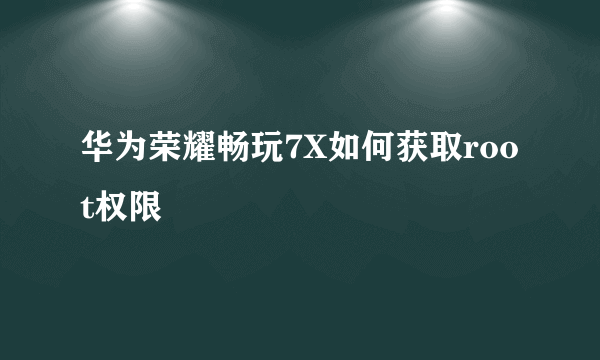 华为荣耀畅玩7X如何获取root权限