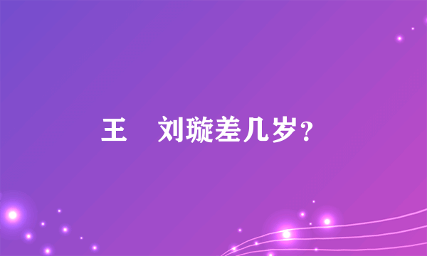 王弢刘璇差几岁？