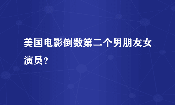 美国电影倒数第二个男朋友女演员？