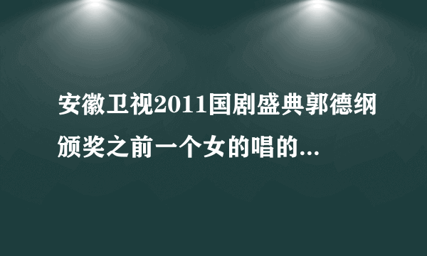 安徽卫视2011国剧盛典郭德纲颁奖之前一个女的唱的歌是什么? 好像是披着头发的一个女明星 ,.